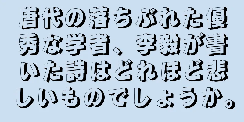 唐代の落ちぶれた優秀な学者、李毅が書いた詩はどれほど悲しいものでしょうか。