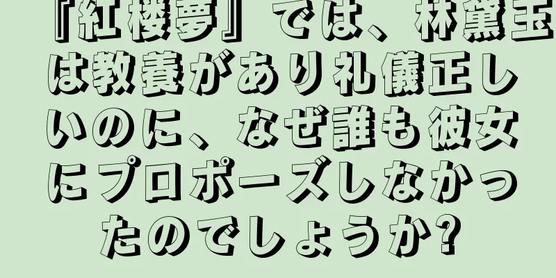 『紅楼夢』では、林黛玉は教養があり礼儀正しいのに、なぜ誰も彼女にプロポーズしなかったのでしょうか?
