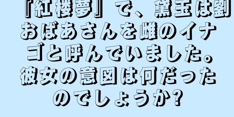 『紅楼夢』で、黛玉は劉おばあさんを雌のイナゴと呼んでいました。彼女の意図は何だったのでしょうか?