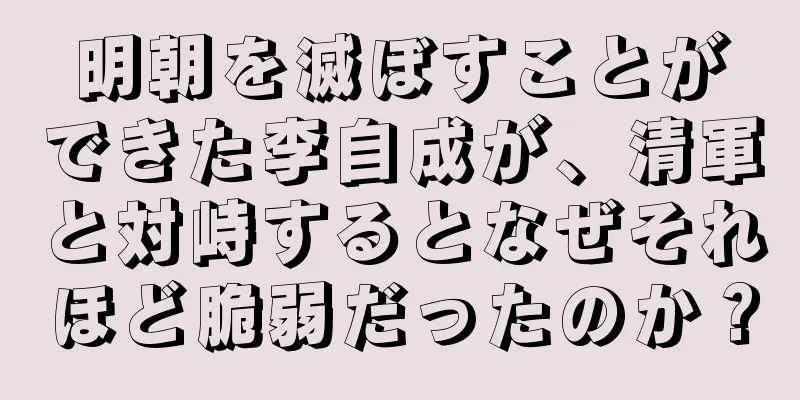 明朝を滅ぼすことができた李自成が、清軍と対峙するとなぜそれほど脆弱だったのか？