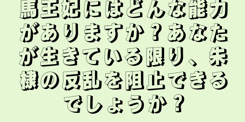 馬王妃にはどんな能力がありますか？あなたが生きている限り、朱棣の反乱を阻止できるでしょうか？
