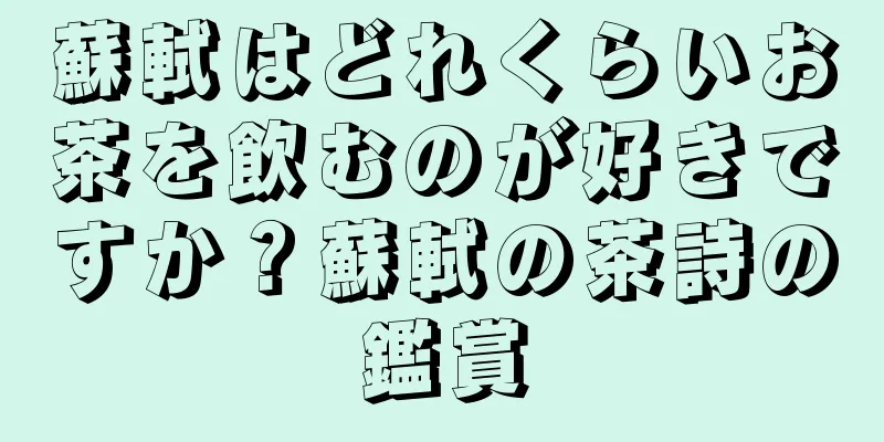 蘇軾はどれくらいお茶を飲むのが好きですか？蘇軾の茶詩の鑑賞
