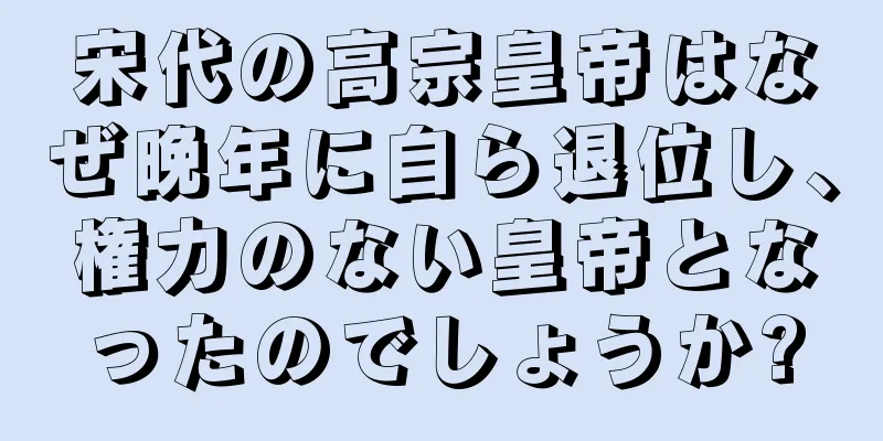 宋代の高宗皇帝はなぜ晩年に自ら退位し、権力のない皇帝となったのでしょうか?