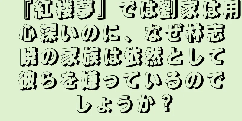 『紅楼夢』では劉家は用心深いのに、なぜ林志暁の家族は依然として彼らを嫌っているのでしょうか？