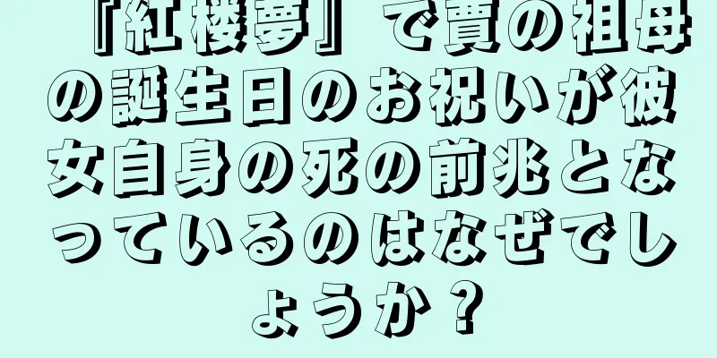 『紅楼夢』で賈の祖母の誕生日のお祝いが彼女自身の死の前兆となっているのはなぜでしょうか？