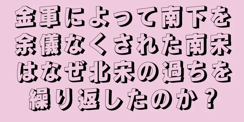 金軍によって南下を余儀なくされた南宋はなぜ北宋の過ちを繰り返したのか？