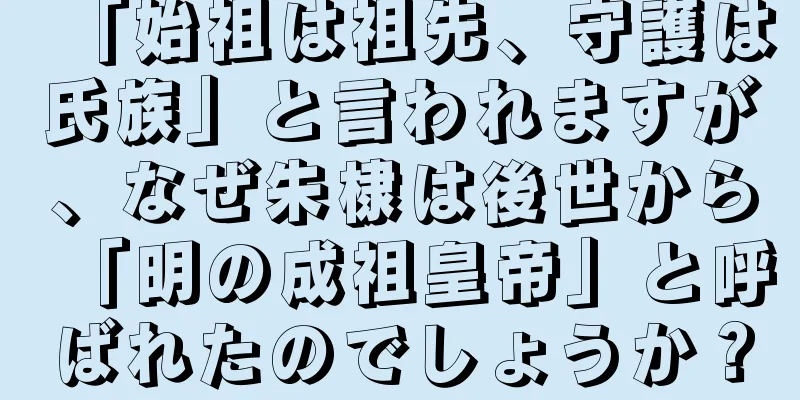 「始祖は祖先、守護は氏族」と言われますが、なぜ朱棣は後世から「明の成祖皇帝」と呼ばれたのでしょうか？