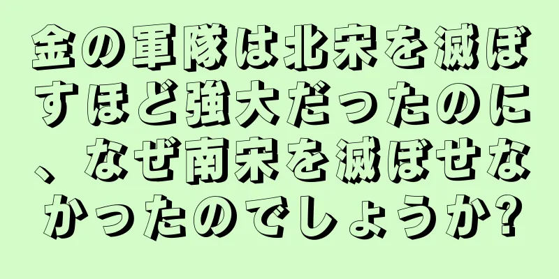 金の軍隊は北宋を滅ぼすほど強大だったのに、なぜ南宋を滅ぼせなかったのでしょうか?