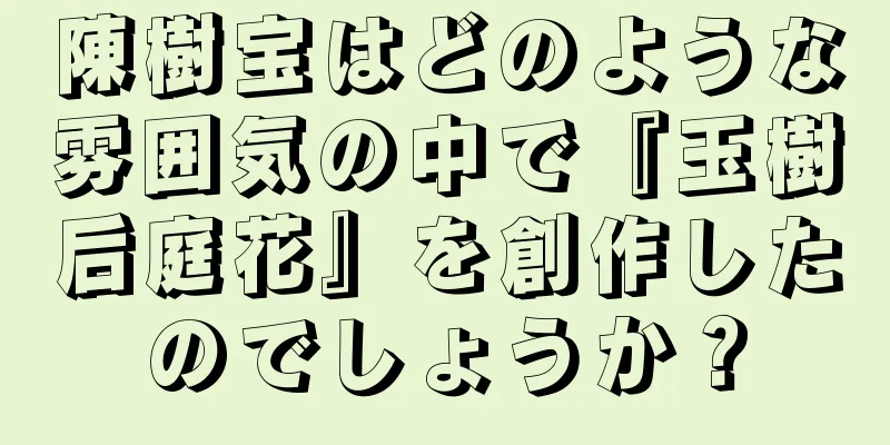 陳樹宝はどのような雰囲気の中で『玉樹后庭花』を創作したのでしょうか？