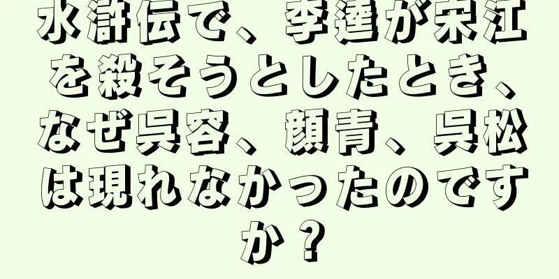 水滸伝で、李逵が宋江を殺そうとしたとき、なぜ呉容、顔青、呉松は現れなかったのですか？