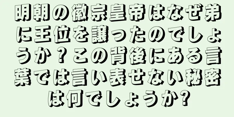 明朝の徽宗皇帝はなぜ弟に王位を譲ったのでしょうか？この背後にある言葉では言い表せない秘密は何でしょうか?