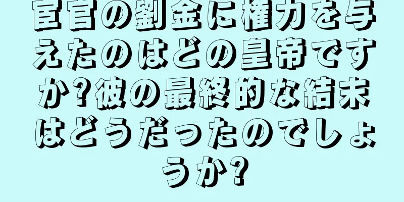 宦官の劉金に権力を与えたのはどの皇帝ですか?彼の最終的な結末はどうだったのでしょうか?