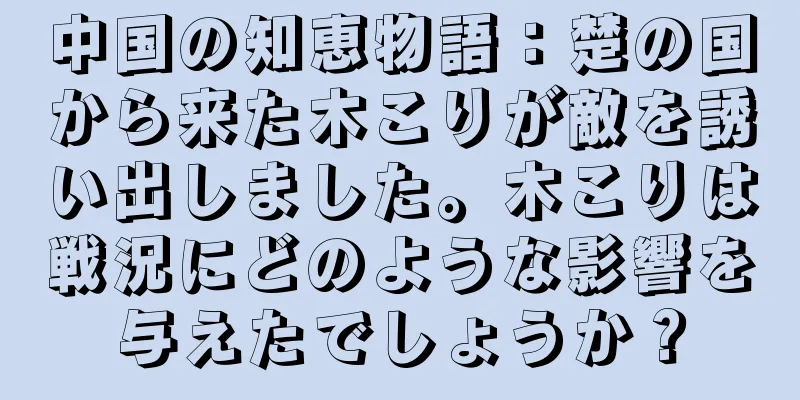 中国の知恵物語：楚の国から来た木こりが敵を誘い出しました。木こりは戦況にどのような影響を与えたでしょうか？