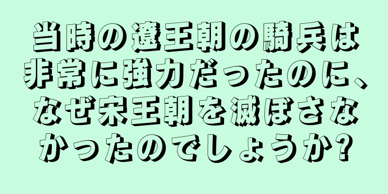 当時の遼王朝の騎兵は非常に強力だったのに、なぜ宋王朝を滅ぼさなかったのでしょうか?