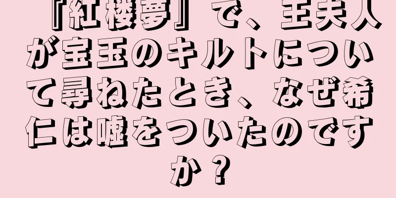 『紅楼夢』で、王夫人が宝玉のキルトについて尋ねたとき、なぜ希仁は嘘をついたのですか？
