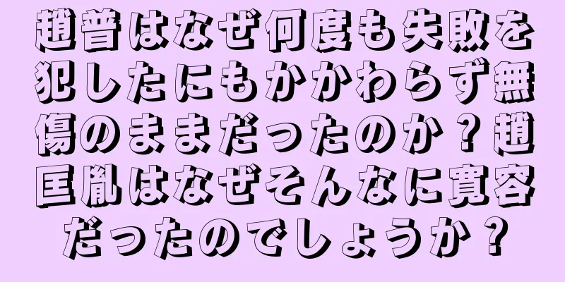 趙普はなぜ何度も失敗を犯したにもかかわらず無傷のままだったのか？趙匡胤はなぜそんなに寛容だったのでしょうか？