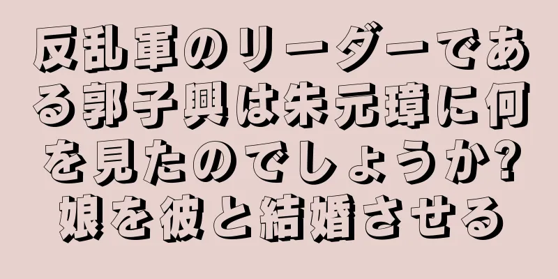 反乱軍のリーダーである郭子興は朱元璋に何を見たのでしょうか?娘を彼と結婚させる