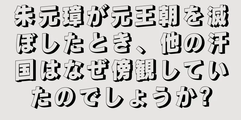 朱元璋が元王朝を滅ぼしたとき、他の汗国はなぜ傍観していたのでしょうか?
