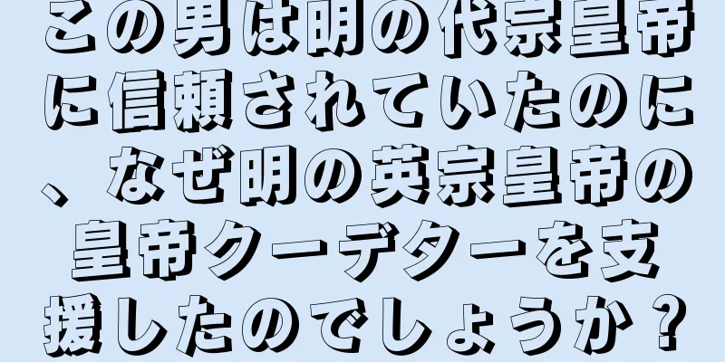 この男は明の代宗皇帝に信頼されていたのに、なぜ明の英宗皇帝の皇帝クーデターを支援したのでしょうか？