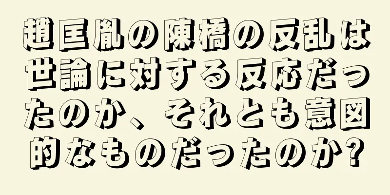 趙匡胤の陳橋の反乱は世論に対する反応だったのか、それとも意図的なものだったのか?