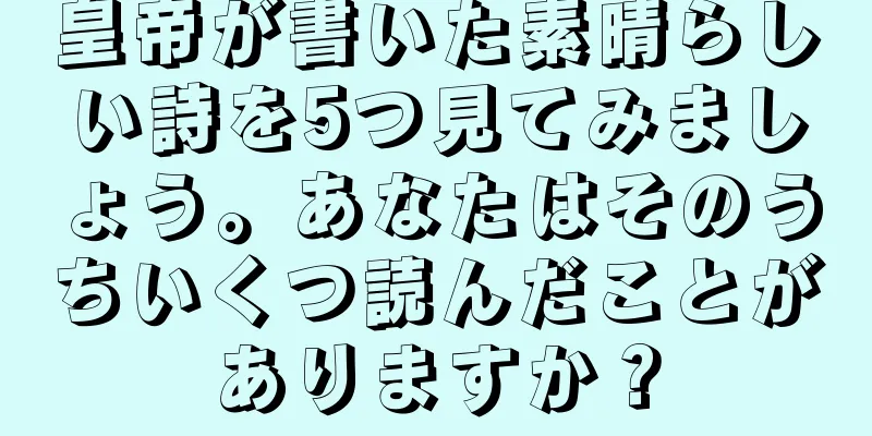 皇帝が書いた素晴らしい詩を5つ見てみましょう。あなたはそのうちいくつ読んだことがありますか？