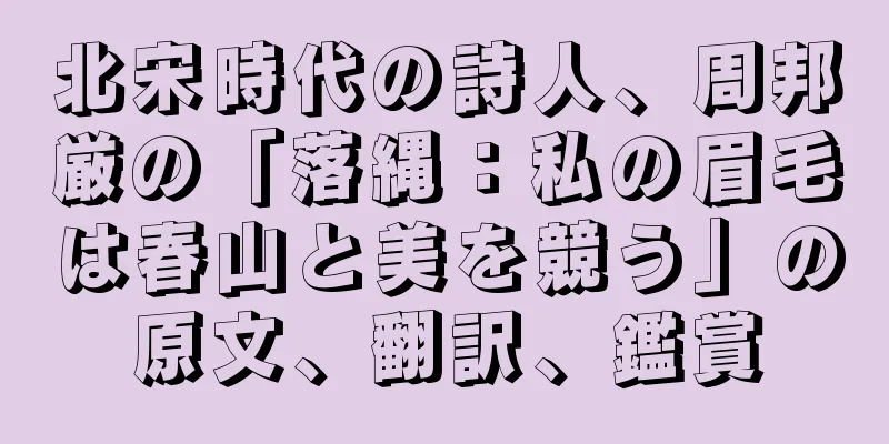 北宋時代の詩人、周邦厳の「落縄：私の眉毛は春山と美を競う」の原文、翻訳、鑑賞