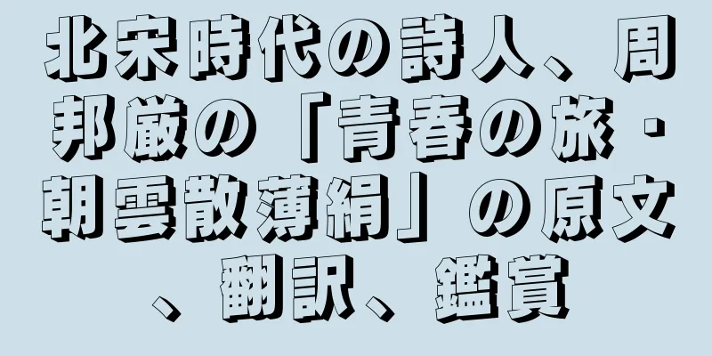 北宋時代の詩人、周邦厳の「青春の旅・朝雲散薄絹」の原文、翻訳、鑑賞
