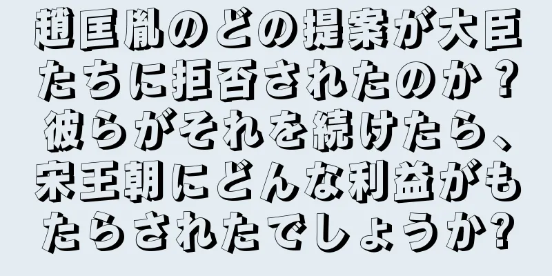 趙匡胤のどの提案が大臣たちに拒否されたのか？彼らがそれを続けたら、宋王朝にどんな利益がもたらされたでしょうか?