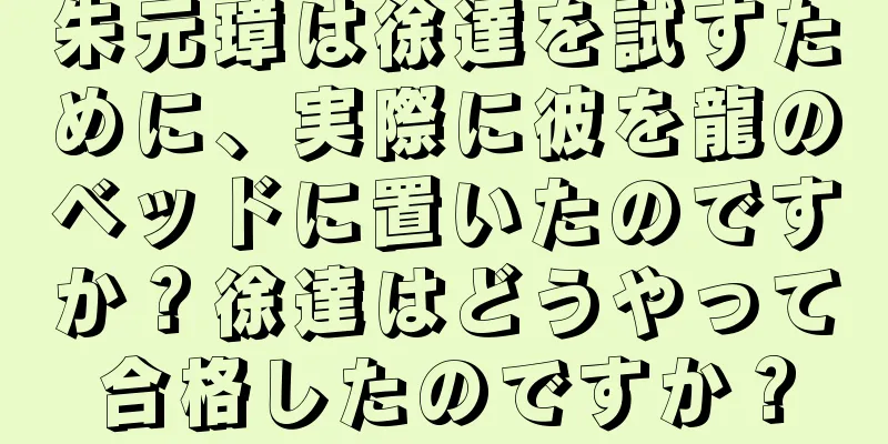 朱元璋は徐達を試すために、実際に彼を龍のベッドに置いたのですか？徐達はどうやって合格したのですか？