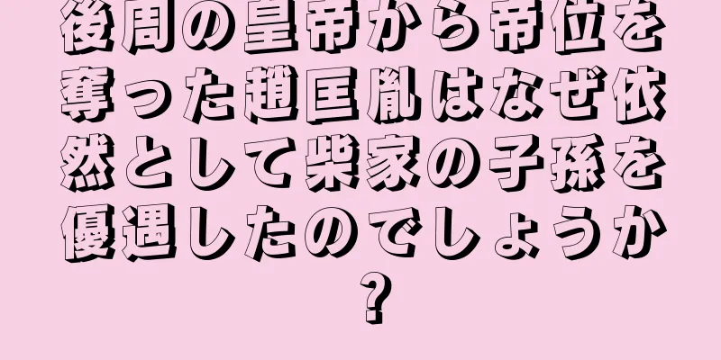 後周の皇帝から帝位を奪った趙匡胤はなぜ依然として柴家の子孫を優遇したのでしょうか？