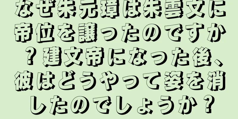 なぜ朱元璋は朱雲文に帝位を譲ったのですか？建文帝になった後、彼はどうやって姿を消したのでしょうか？