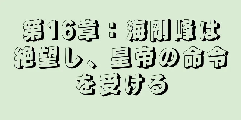 第16章：海剛峰は絶望し、皇帝の命令を受ける