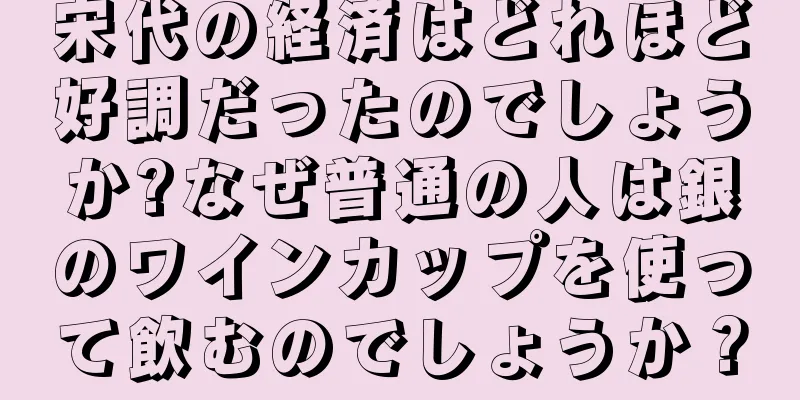 宋代の経済はどれほど好調だったのでしょうか?なぜ普通の人は銀のワインカップを使って飲むのでしょうか？