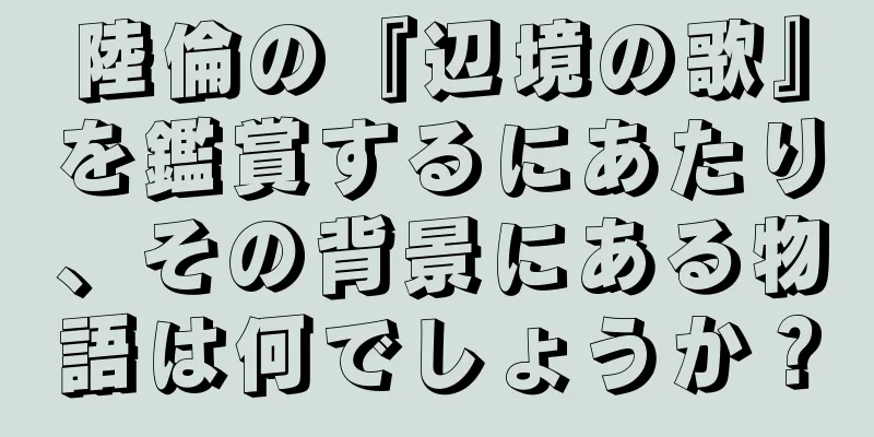 陸倫の『辺境の歌』を鑑賞するにあたり、その背景にある物語は何でしょうか？