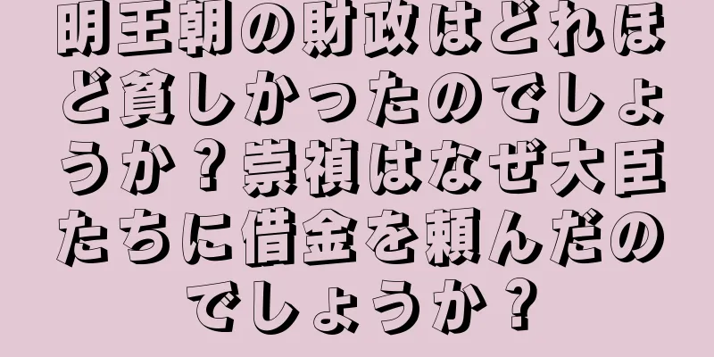 明王朝の財政はどれほど貧しかったのでしょうか？崇禎はなぜ大臣たちに借金を頼んだのでしょうか？