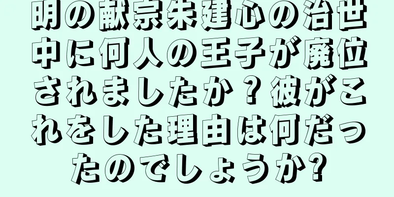 明の献宗朱建心の治世中に何人の王子が廃位されましたか？彼がこれをした理由は何だったのでしょうか?