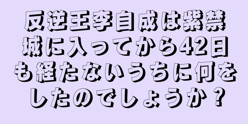 反逆王李自成は紫禁城に入ってから42日も経たないうちに何をしたのでしょうか？