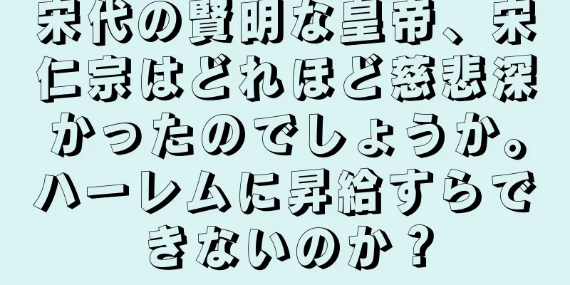 宋代の賢明な皇帝、宋仁宗はどれほど慈悲深かったのでしょうか。ハーレムに昇給すらできないのか？