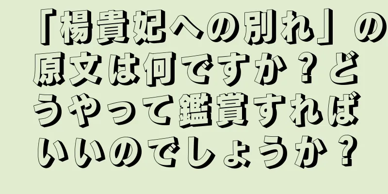 「楊貴妃への別れ」の原文は何ですか？どうやって鑑賞すればいいのでしょうか？
