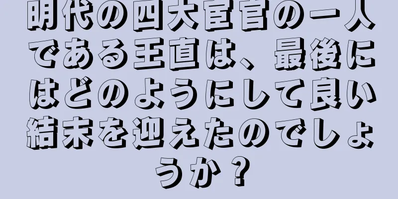 明代の四大宦官の一人である王直は、最後にはどのようにして良い結末を迎えたのでしょうか？
