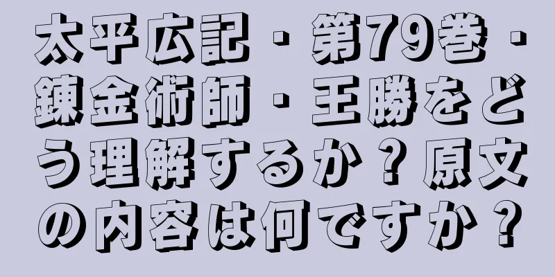 太平広記・第79巻・錬金術師・王勝をどう理解するか？原文の内容は何ですか？