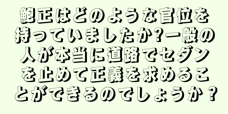 鮑正はどのような官位を持っていましたか?一般の人が本当に道路でセダンを止めて正義を求めることができるのでしょうか？