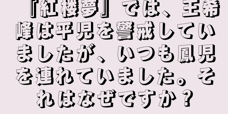 『紅楼夢』では、王希峰は平児を警戒していましたが、いつも鳳児を連れていました。それはなぜですか？