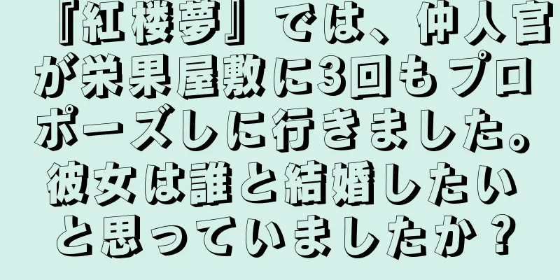 『紅楼夢』では、仲人官が栄果屋敷に3回もプロポーズしに行きました。彼女は誰と結婚したいと思っていましたか？