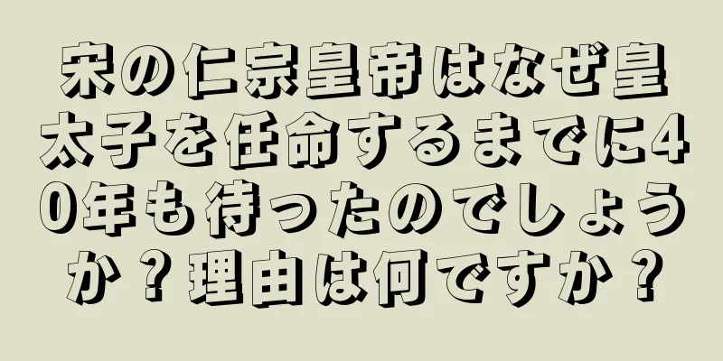 宋の仁宗皇帝はなぜ皇太子を任命するまでに40年も待ったのでしょうか？理由は何ですか？