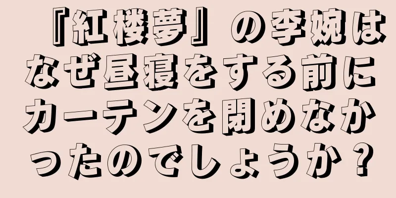 『紅楼夢』の李婉はなぜ昼寝をする前にカーテンを閉めなかったのでしょうか？