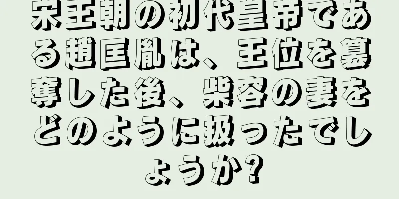宋王朝の初代皇帝である趙匡胤は、王位を簒奪した後、柴容の妻をどのように扱ったでしょうか?