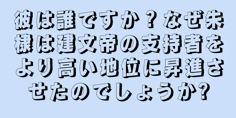 彼は誰ですか？なぜ朱棣は建文帝の支持者をより高い地位に昇進させたのでしょうか?
