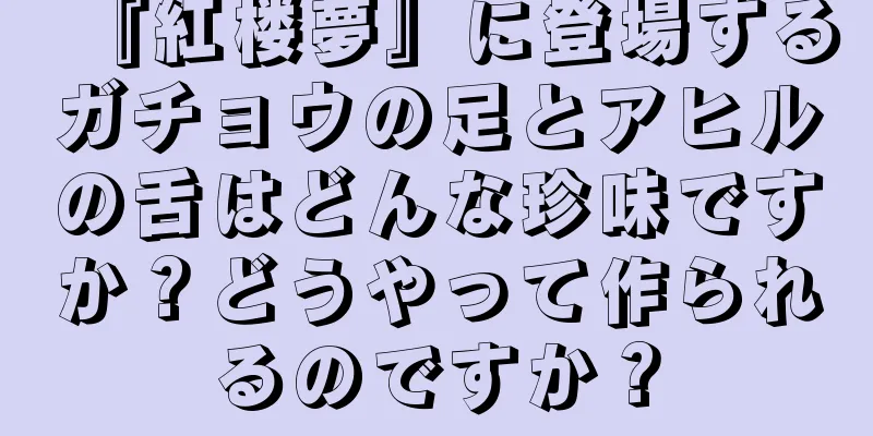 『紅楼夢』に登場するガチョウの足とアヒルの舌はどんな珍味ですか？どうやって作られるのですか？