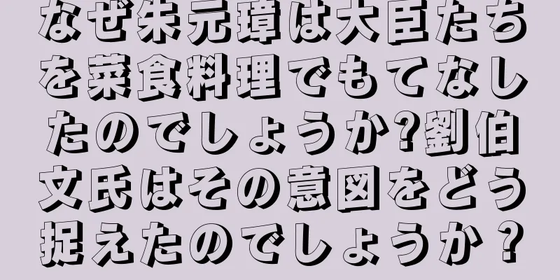 なぜ朱元璋は大臣たちを菜食料理でもてなしたのでしょうか?劉伯文氏はその意図をどう捉えたのでしょうか？